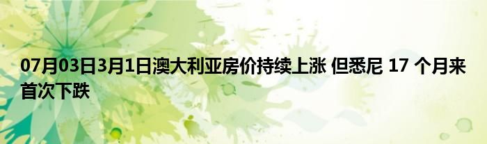 07月03日3月1日澳大利亚房价持续上涨 但悉尼 17 个月来首次下跌