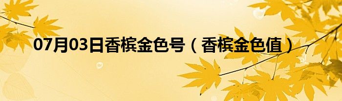 07月03日香槟金色号（香槟金色值）