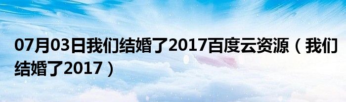 07月03日我们结婚了2017百度云资源（我们结婚了2017）