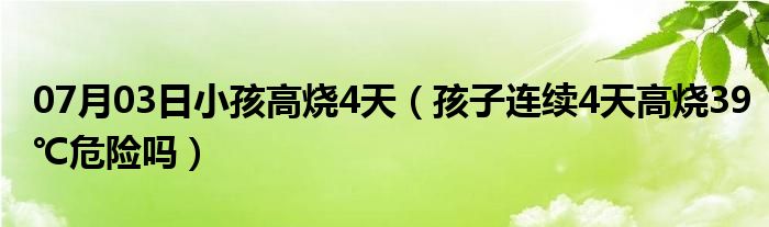 07月03日小孩高烧4天（孩子连续4天高烧39℃危险吗）