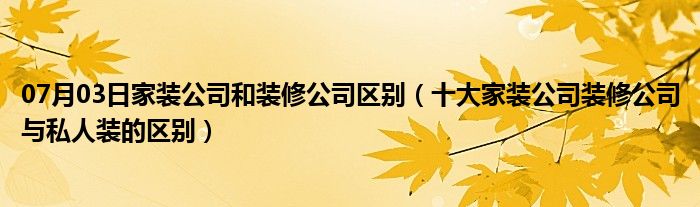 07月03日家装公司和装修公司区别（十大家装公司装修公司与私人装的区别）