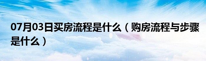 07月03日买房流程是什么（购房流程与步骤是什么）