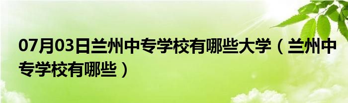 07月03日兰州中专学校有哪些大学（兰州中专学校有哪些）