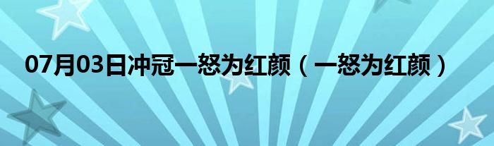 07月03日冲冠一怒为红颜（一怒为红颜）