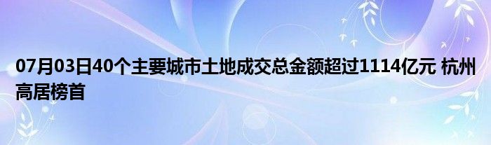 07月03日40个主要城市土地成交总金额超过1114亿元 杭州高居榜首