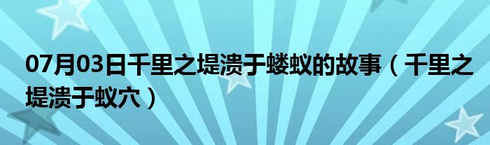 07月03日千里之堤溃于蝼蚁的故事（千里之堤溃于蚁穴）