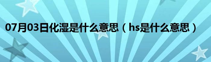 07月03日化湿是什么意思（hs是什么意思）