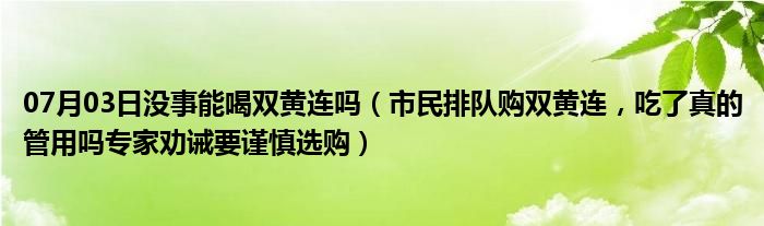 07月03日没事能喝双黄连吗（市民排队购双黄连，吃了真的管用吗专家劝诫要谨慎选购）