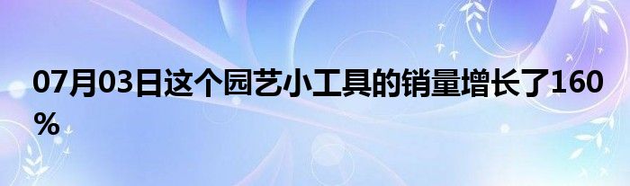 07月03日这个园艺小工具的销量增长了160%