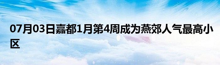 07月03日嘉都1月第4周成为燕郊人气最高小区