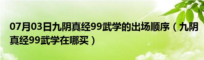 07月03日九阴真经99武学的出场顺序（九阴真经99武学在哪买）