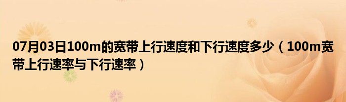 07月03日100m的宽带上行速度和下行速度多少（100m宽带上行速率与下行速率）