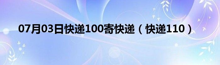 07月03日快递100寄快递（快递110）