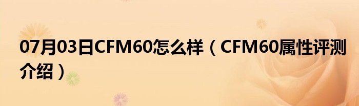 07月03日CFM60怎么样（CFM60属性评测介绍）