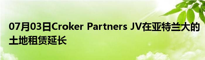 07月03日Croker Partners JV在亚特兰大的土地租赁延长