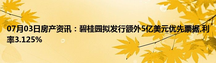 07月03日房产资讯：碧桂园拟发行额外5亿美元优先票据,利率3.125%