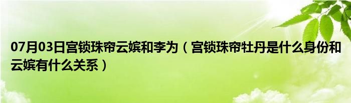 07月03日宫锁珠帘云嫔和李为（宫锁珠帘牡丹是什么身份和云嫔有什么关系）