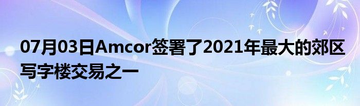 07月03日Amcor签署了2021年最大的郊区写字楼交易之一