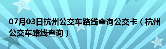 07月03日杭州公交车路线查询公交卡（杭州公交车路线查询）