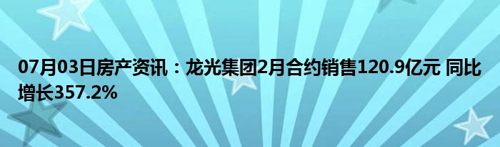 07月03日房产资讯：龙光集团2月合约销售120.9亿元 同比增长357.2%