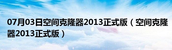 07月03日空间克隆器2013正式版（空间克隆器2013正式版）