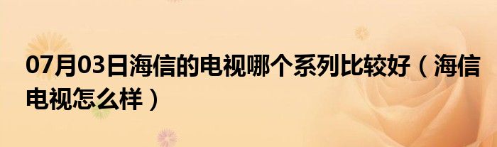 07月03日海信的电视哪个系列比较好（海信电视怎么样）