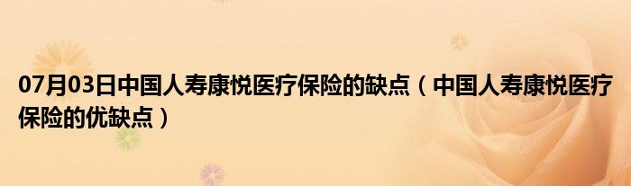 07月03日中国人寿康悦医疗保险的缺点（中国人寿康悦医疗保险的优缺点）