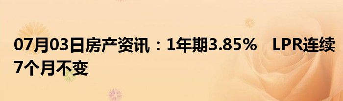 07月03日房产资讯：1年期3.85%   LPR连续7个月不变