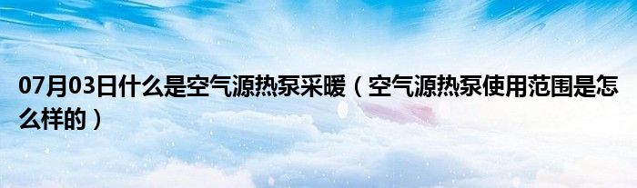 07月03日什么是空气源热泵采暖（空气源热泵使用范围是怎么样的）