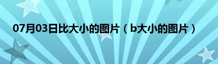 07月03日比大小的图片（b大小的图片）