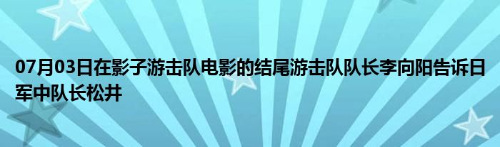 07月03日在影子游击队电影的结尾游击队队长李向阳告诉日军中队长松井