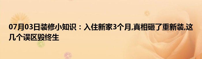 07月03日装修小知识：入住新家3个月,真相砸了重新装,这几个误区毁终生