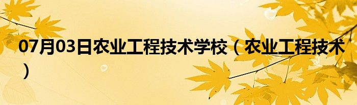 07月03日农业工程技术学校（农业工程技术）