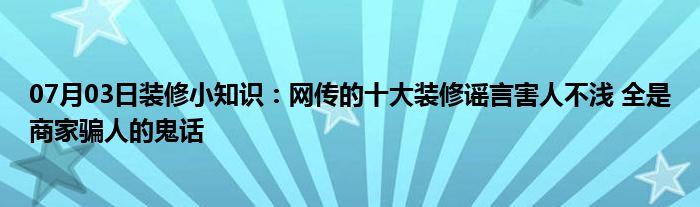 07月03日装修小知识：网传的十大装修谣言害人不浅 全是商家骗人的鬼话