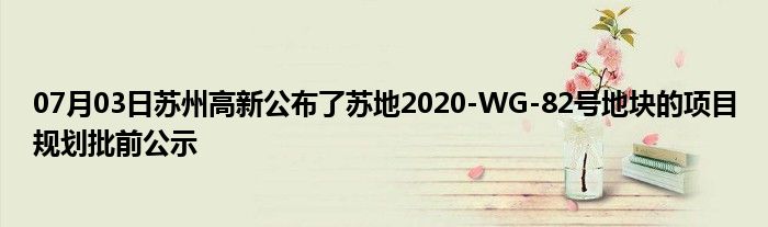 07月03日苏州高新公布了苏地2020-WG-82号地块的项目规划批前公示