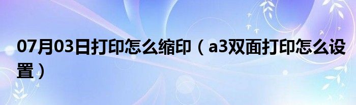 07月03日打印怎么缩印（a3双面打印怎么设置）