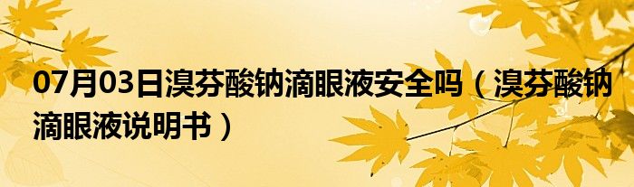 07月03日溴芬酸钠滴眼液安全吗（溴芬酸钠滴眼液说明书）