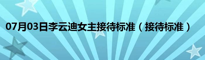 07月03日李云迪女主接待标准（接待标准）