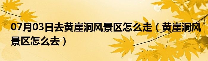 07月03日去黄崖洞风景区怎么走（黄崖洞风景区怎么去）