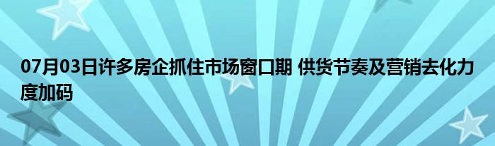 07月03日许多房企抓住市场窗口期 供货节奏及营销去化力度加码