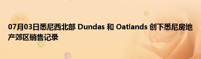 07月03日悉尼西北部 Dundas 和 Oatlands 创下悉尼房地产郊区销售记录