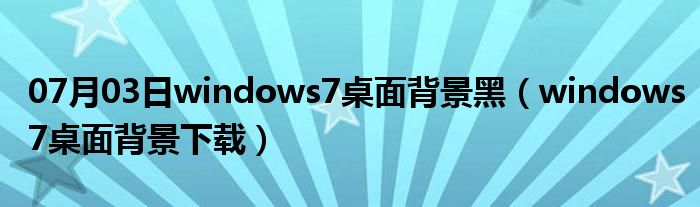 07月03日windows7桌面背景黑（windows7桌面背景下载）