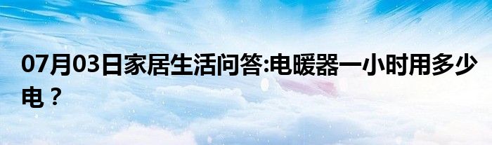 07月03日家居生活问答:电暖器一小时用多少电？