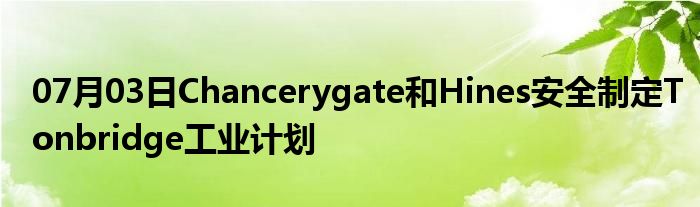 07月03日Chancerygate和Hines安全制定Tonbridge工业计划