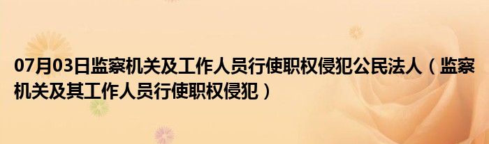 07月03日监察机关及工作人员行使职权侵犯公民法人（监察机关及其工作人员行使职权侵犯）