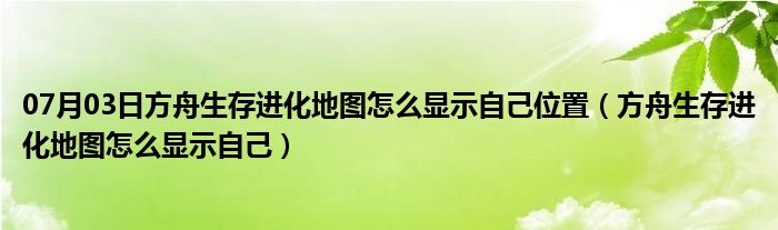 07月03日方舟生存进化地图怎么显示自己位置（方舟生存进化地图怎么显示自己）