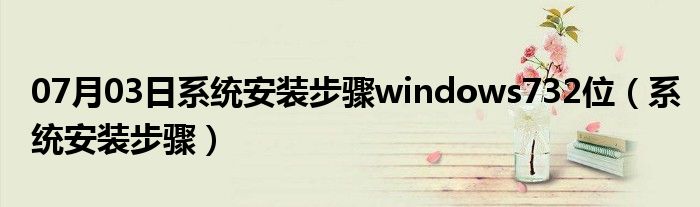 07月03日系统安装步骤windows732位（系统安装步骤）