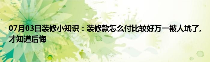 07月03日装修小知识：装修款怎么付比较好万一被人坑了,才知道后悔