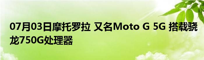 07月03日摩托罗拉 又名Moto G 5G 搭载骁龙750G处理器