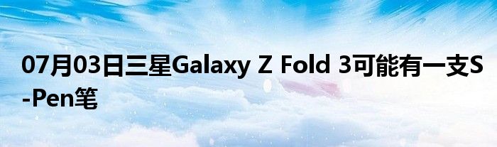 07月03日三星Galaxy Z Fold 3可能有一支S-Pen笔